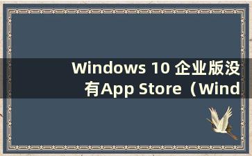 Windows 10 企业版没有App Store（Windows 企业版没有App Store）